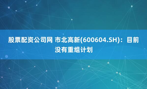 股票配资公司网 市北高新(600604.SH)：目前没有重组计划