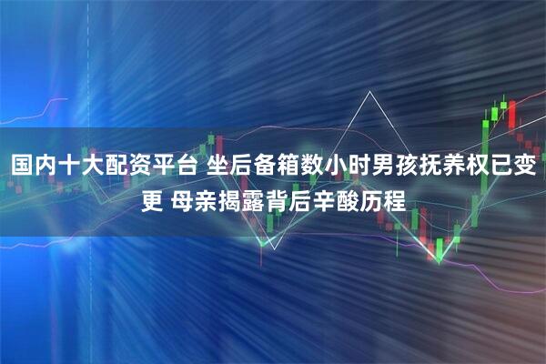 国内十大配资平台 坐后备箱数小时男孩抚养权已变更 母亲揭露背后辛酸历程