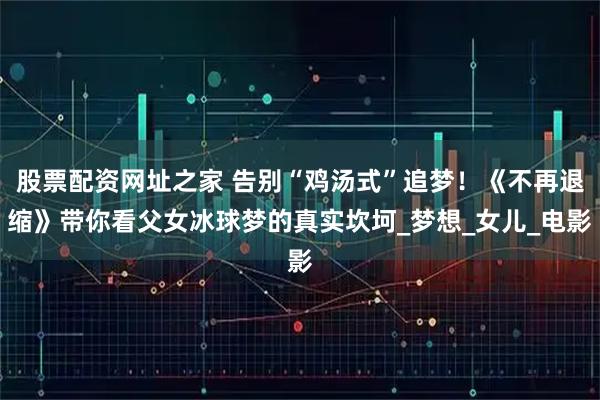 股票配资网址之家 告别“鸡汤式”追梦！《不再退缩》带你看父女冰球梦的真实坎坷_梦想_女儿_电影