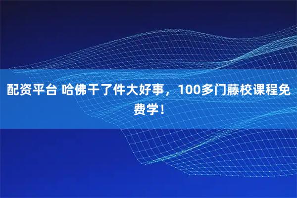 配资平台 哈佛干了件大好事，100多门藤校课程免费学！