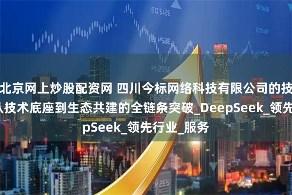 北京网上炒股配资网 四川今标网络科技有限公司的技术赋能：从技术底座到生态共建的全链条突破_DeepSeek_领先行业_服务