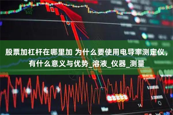 股票加杠杆在哪里加 为什么要使用电导率测定仪，有什么意义与优势_溶液_仪器_测量