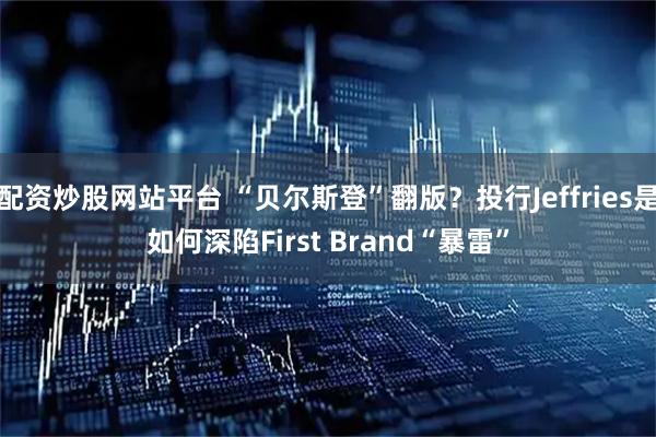 配资炒股网站平台 “贝尔斯登”翻版？投行Jeffries是如何深陷First Brand“暴雷”
