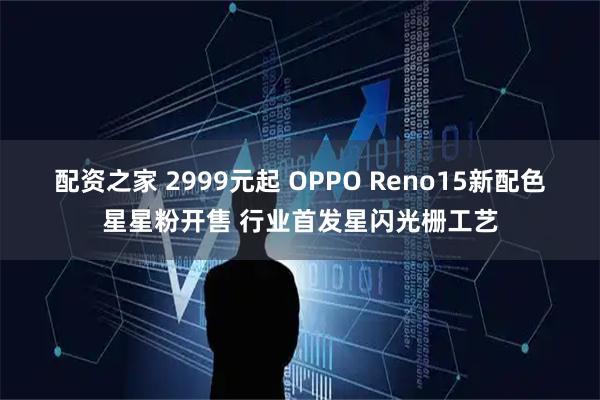配资之家 2999元起 OPPO Reno15新配色星星粉开售 行业首发星闪光栅工艺