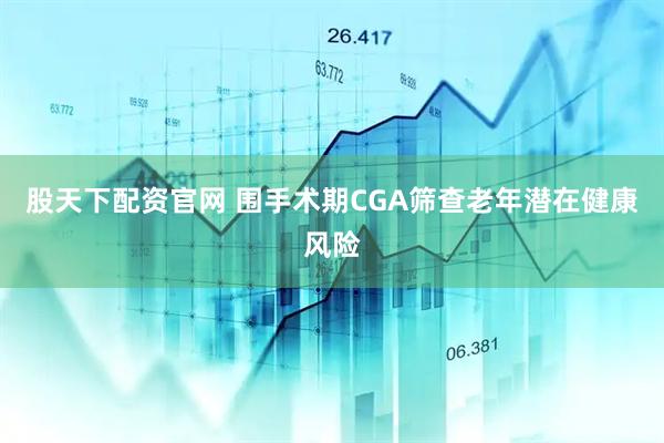 股天下配资官网 围手术期CGA筛查老年潜在健康风险